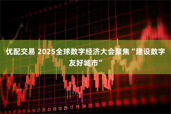 优配交易 2025全球数字经济大会聚焦“建设数字友好城市”