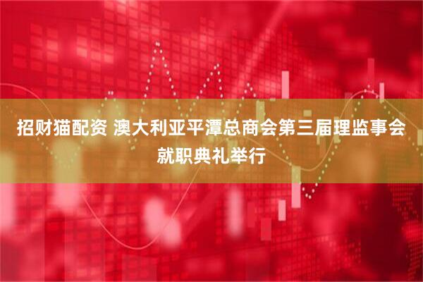 招财猫配资 澳大利亚平潭总商会第三届理监事会就职典礼举行