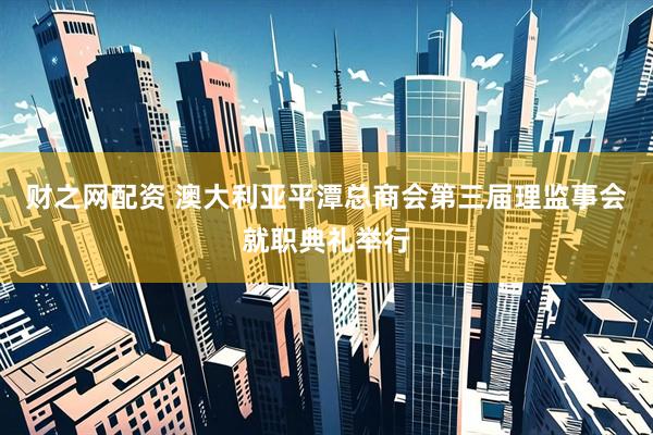 财之网配资 澳大利亚平潭总商会第三届理监事会就职典礼举行