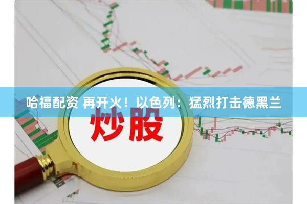 哈福配资 再开火！以色列：猛烈打击德黑兰