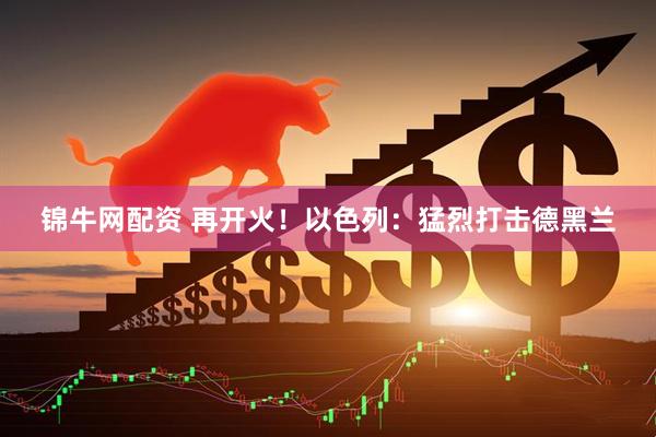 锦牛网配资 再开火！以色列：猛烈打击德黑兰