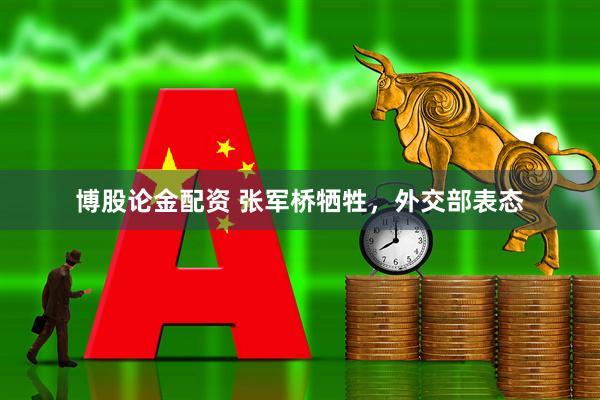 博股论金配资 张军桥牺牲，外交部表态