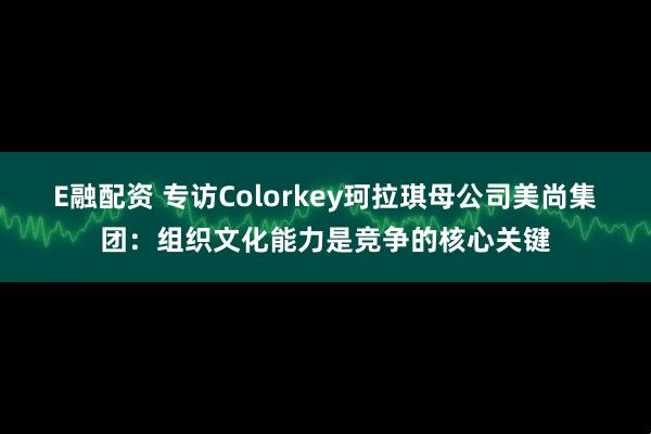 E融配资 专访Colorkey珂拉琪母公司美尚集团：组织文化能力是竞争的核心关键