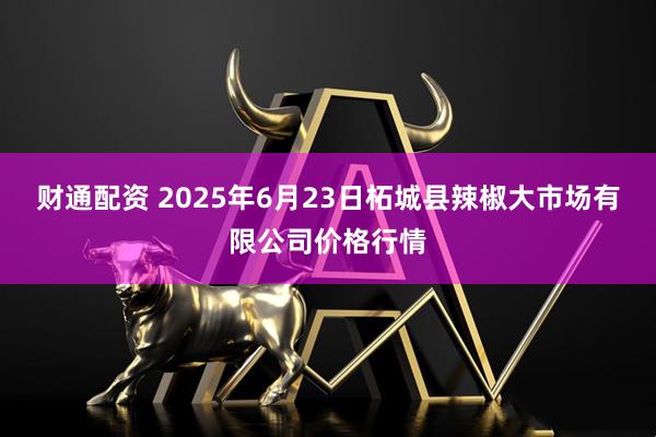 财通配资 2025年6月23日柘城县辣椒大市场有限公司价格行情