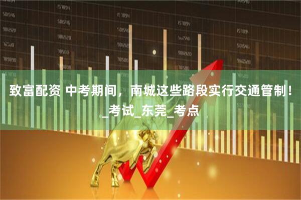 致富配资 中考期间，南城这些路段实行交通管制！_考试_东莞_考点