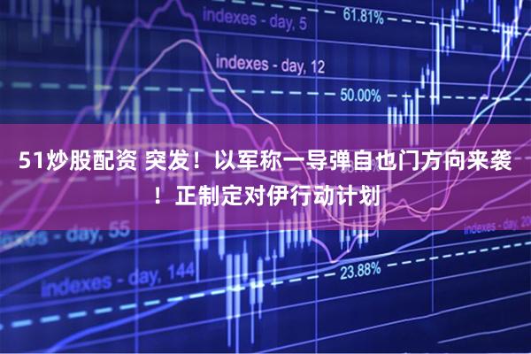 51炒股配资 突发！以军称一导弹自也门方向来袭！正制定对伊行动计划
