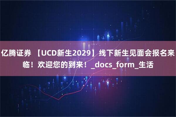 亿腾证券 【UCD新生2029】线下新生见面会报名来临！欢迎您的到来！_docs_form_生活