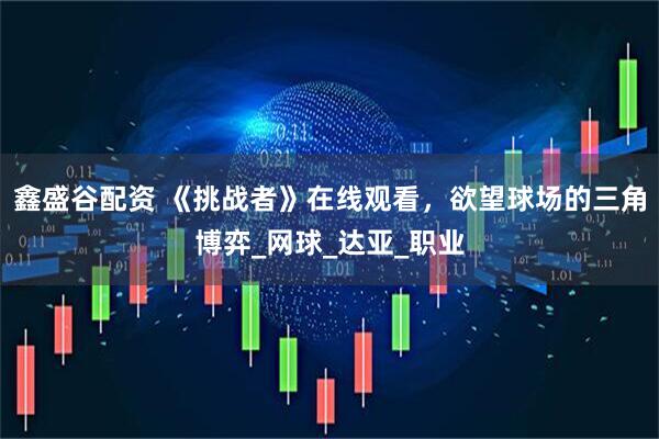 鑫盛谷配资 《挑战者》在线观看，欲望球场的三角博弈_网球_达亚_职业
