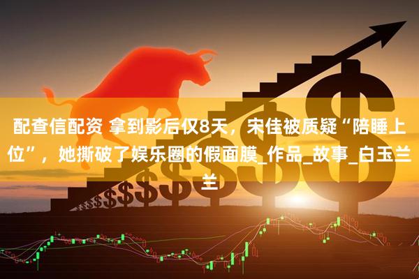 配查信配资 拿到影后仅8天，宋佳被质疑“陪睡上位”，她撕破了娱乐圈的假面膜_作品_故事_白玉兰
