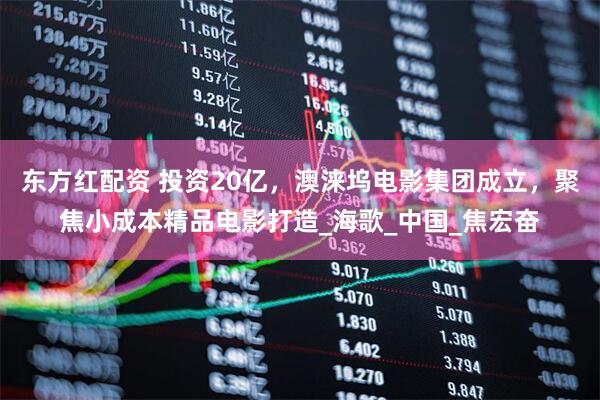 东方红配资 投资20亿，澳涞坞电影集团成立，聚焦小成本精品电影打造_海歌_中国_焦宏奋