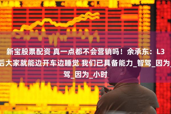 新宝股票配资 真一点都不会营销吗！余承东：L3到来后大家就能边开车边睡觉 我们已具备能力_智驾_因为_小时