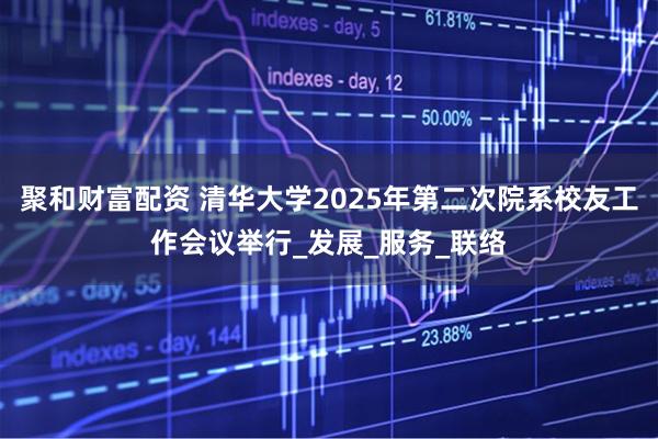 聚和财富配资 清华大学2025年第二次院系校友工作会议举行_发展_服务_联络