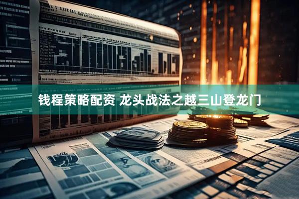 钱程策略配资 龙头战法之越三山登龙门