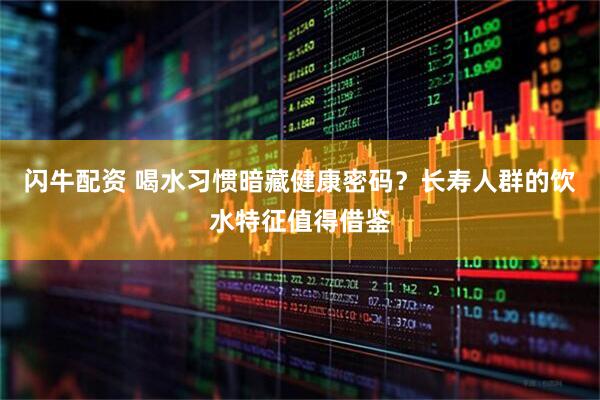 闪牛配资 喝水习惯暗藏健康密码？长寿人群的饮水特征值得借鉴