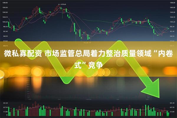 微私寡配资 市场监管总局着力整治质量领域“内卷式”竞争