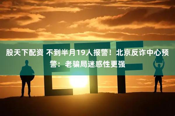股天下配资 不到半月19人报警！北京反诈中心预警：老骗局迷惑性更强
