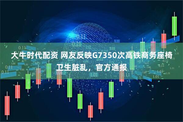 大牛时代配资 网友反映G7350次高铁商务座椅卫生脏乱，官方通报