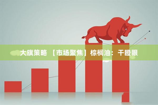大旗策略 【市场聚焦】棕榈油：干瞪眼