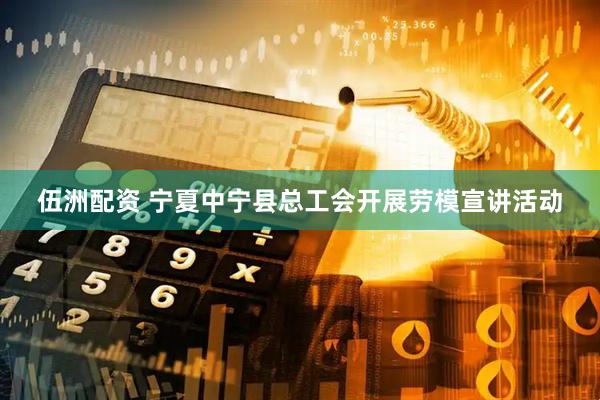 伍洲配资 宁夏中宁县总工会开展劳模宣讲活动