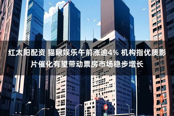 红太阳配资 猫眼娱乐午前涨逾4% 机构指优质影片催化有望带动票房市场稳步增长