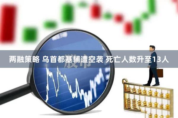 两融策略 乌首都基辅遭空袭 死亡人数升至13人