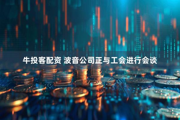 牛投客配资 波音公司正与工会进行会谈
