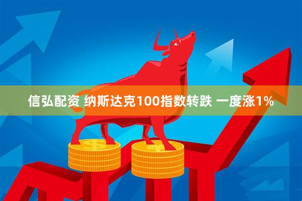 信弘配资 纳斯达克100指数转跌 一度涨1%