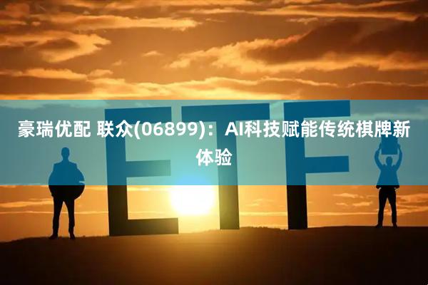 豪瑞优配 联众(06899)：AI科技赋能传统棋牌新体验