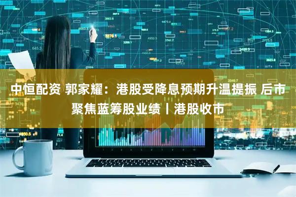 中恒配资 郭家耀：港股受降息预期升温提振 后市聚焦蓝筹股业绩丨港股收市
