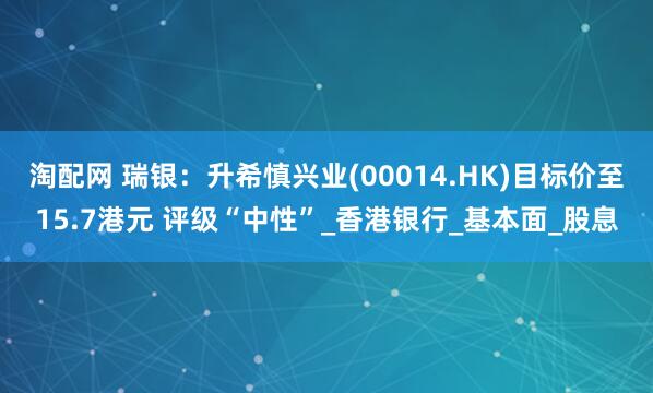 淘配网 瑞银：升希慎兴业(00014.HK)目标价至15.7港元 评级“中性”_香港银行_基本面_股息
