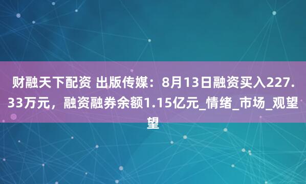 财融天下配资 出版传媒：8月13日融资买入227.33万元，融资融券余额1.15亿元_情绪_市场_观望