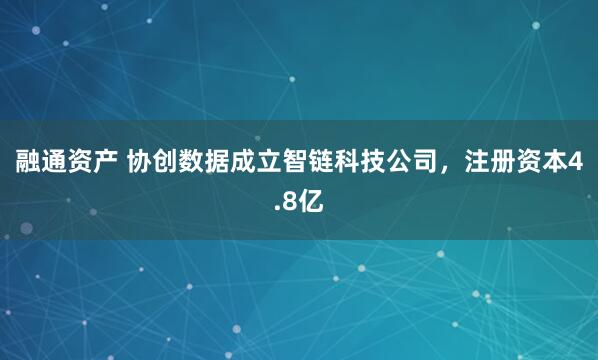 融通资产 协创数据成立智链科技公司，注册资本4.8亿