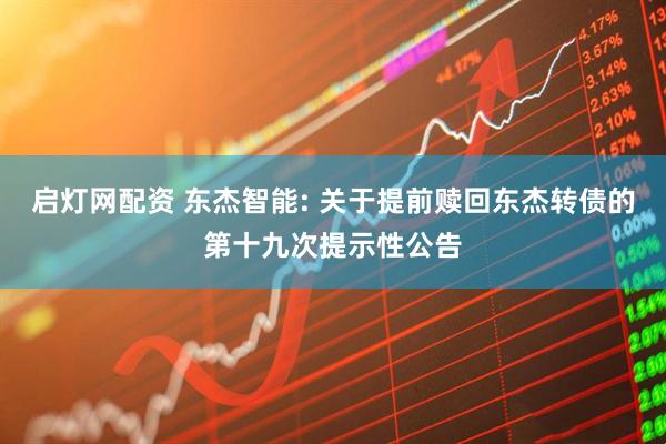 启灯网配资 东杰智能: 关于提前赎回东杰转债的第十九次提示性公告