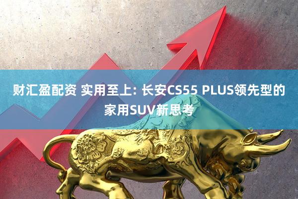 财汇盈配资 实用至上: 长安CS55 PLUS领先型的家用SUV新思考
