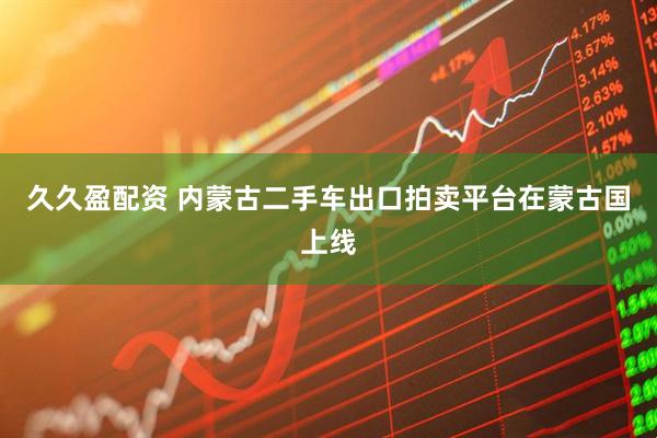 久久盈配资 内蒙古二手车出口拍卖平台在蒙古国上线