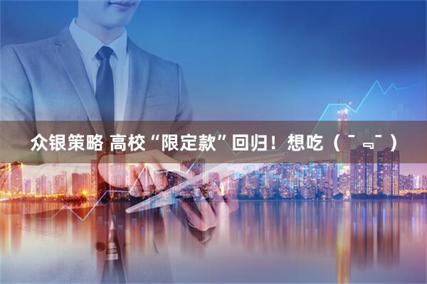 众银策略 高校“限定款”回归!想吃( ¯﹃¯ )