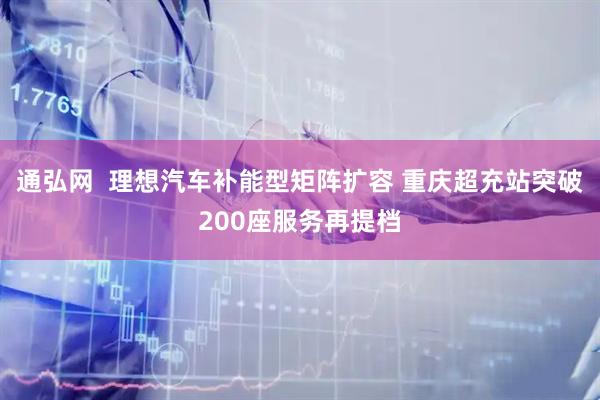 通弘网  理想汽车补能型矩阵扩容 重庆超充站突破200座服务再提档