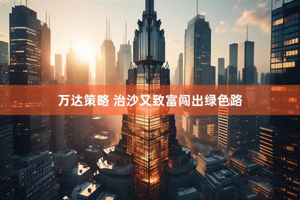 万达策略 治沙又致富闯出绿色路