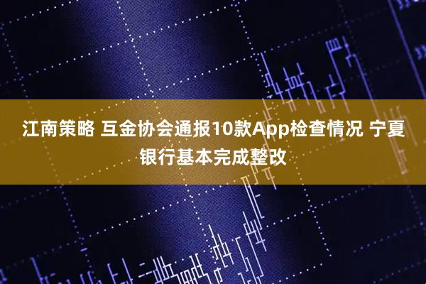 江南策略 互金协会通报10款App检查情况 宁夏银行基本完成整改