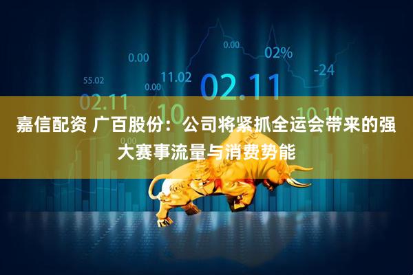 嘉信配资 广百股份：公司将紧抓全运会带来的强大赛事流量与消费势能