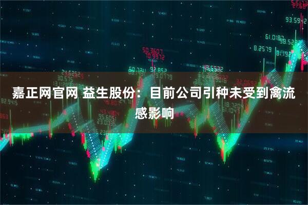 嘉正网官网 益生股份：目前公司引种未受到禽流感影响