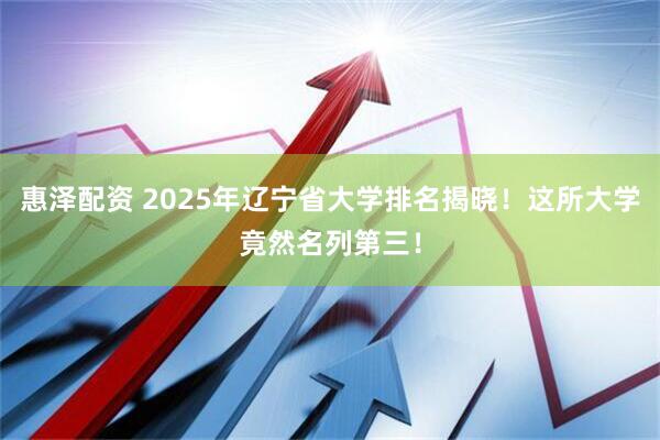 惠泽配资 2025年辽宁省大学排名揭晓！这所大学竟然名列第三！