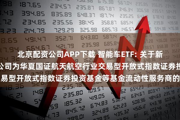 北京配资公司APP下载 智能车ETF: 关于新增中国银河证券股份有限公司为华夏国证航天航空行业交易型开放式指数证券投资基金等基金流动性服务商的公告