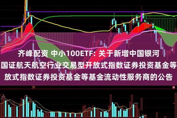 齐峰配资 中小100ETF: 关于新增中国银河证券股份有限公司为华夏国证航天航空行业交易型开放式指数证券投资基金等基金流动性服务商的公告