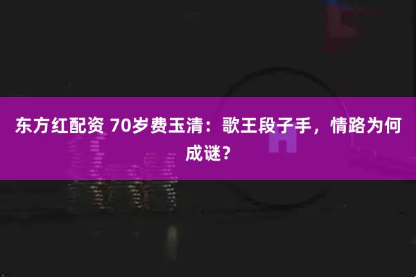 东方红配资 70岁费玉清：歌王段子手，情路为何成谜？