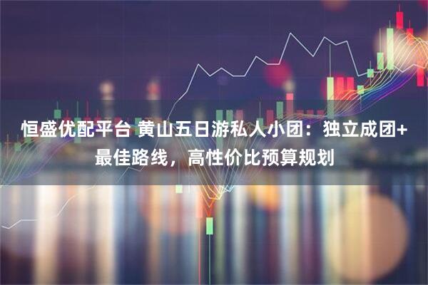 恒盛优配平台 黄山五日游私人小团:独立成团+最佳路线,高性价比预算规划