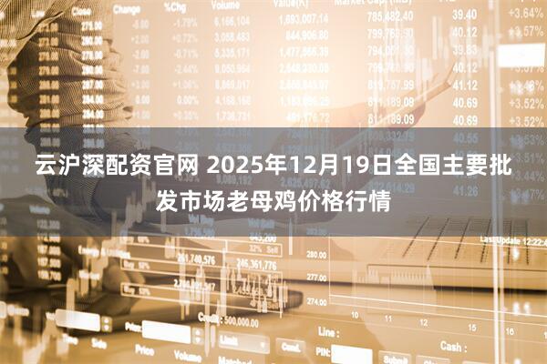 云沪深配资官网 2025年12月19日全国主要批发市场老母鸡价格行情