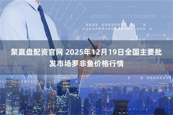 聚赢盘配资官网 2025年12月19日全国主要批发市场罗非鱼价格行情
