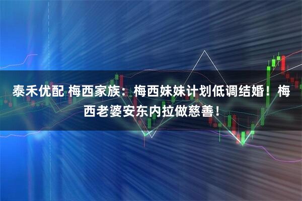 泰禾优配 梅西家族:梅西妹妹计划低调结婚!梅西老婆安东内拉做慈善!