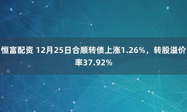 恒富配资 12月25日合顺转债上涨1.26%，转股溢价率37.92%